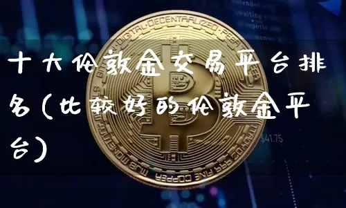 十大伦敦金交易平台排名(比较好的伦敦金平台)_https://www.qgjzrcxxzxpt.com_上期所_第1张