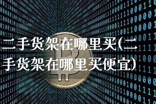 二手货架在哪里买(二手货架在哪里买便宜)_https://www.qgjzrcxxzxpt.com_上期能源_第1张