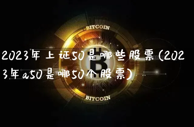 2023年上证50是哪些股票(2023年a50是哪50个股票)_https://www.qgjzrcxxzxpt.com_郑商所_第1张