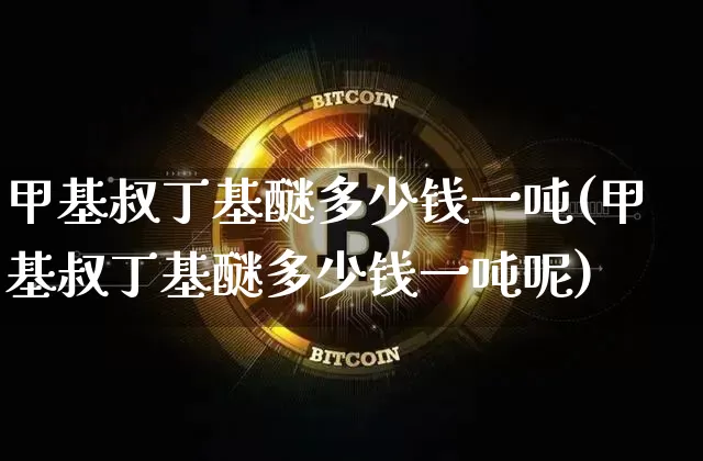 甲基叔丁基醚多少钱一吨(甲基叔丁基醚多少钱一吨呢)_https://www.qgjzrcxxzxpt.com_郑商所_第1张