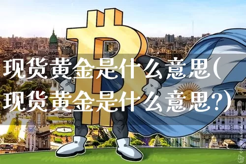 现货黄金是什么意思(现货黄金是什么意思?)_https://www.qgjzrcxxzxpt.com_广期所_第1张