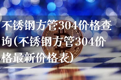 不锈钢方管304价格查询(不锈钢方管304价格最新价格表)_https://www.qgjzrcxxzxpt.com_大商所_第1张
