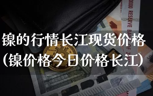 镍的行情长江现货价格(镍价格今日价格长江)_https://www.qgjzrcxxzxpt.com_上期所_第1张