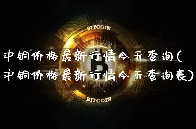 沪铜价格最新行情今天查询(沪铜价格最新行情今天查询表)_https://www.qgjzrcxxzxpt.com_上期能源_第1张