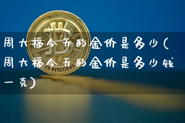 周大福今天的金价是多少(周大福今天的金价是多少钱一克)_https://www.qgjzrcxxzxpt.com_中金所_第1张
