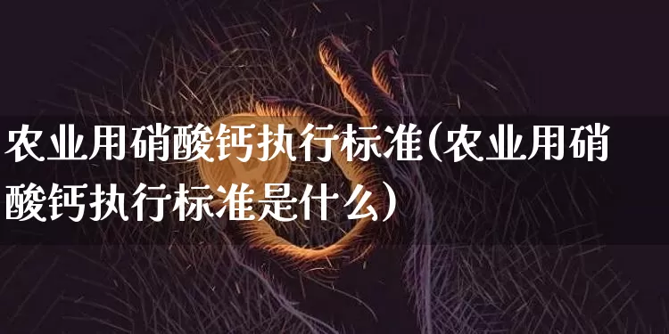 农业用硝酸钙执行标准(农业用硝酸钙执行标准是什么)_https://www.qgjzrcxxzxpt.com_郑商所_第1张
