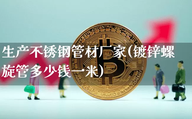 生产不锈钢管材厂家(镀锌螺旋管多少钱一米)_https://www.qgjzrcxxzxpt.com_大商所_第1张