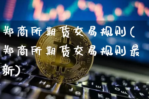 郑商所期货交易规则(郑商所期货交易规则最新)_https://www.qgjzrcxxzxpt.com_上期能源_第1张