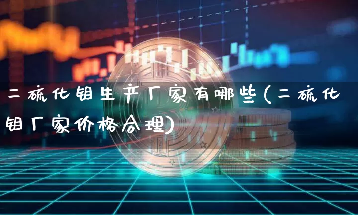 二硫化钼生产厂家有哪些(二硫化钼厂家价格合理)_https://www.qgjzrcxxzxpt.com_上期能源_第1张