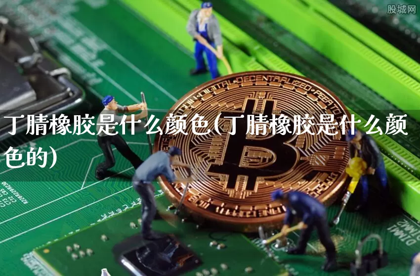 丁腈橡胶是什么颜色(丁腈橡胶是什么颜色的)_https://www.qgjzrcxxzxpt.com_上期能源_第1张