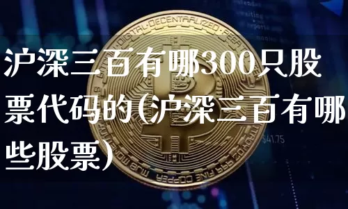 沪深三百有哪300只股票代码的(沪深三百有哪些股票)_https://www.qgjzrcxxzxpt.com_广期所_第1张