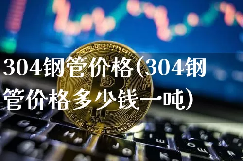 304钢管价格(304钢管价格多少钱一吨)_https://www.qgjzrcxxzxpt.com_上期能源_第1张