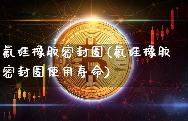 氟硅橡胶密封圈(氟硅橡胶密封圈使用寿命)_https://www.qgjzrcxxzxpt.com_大商所_第1张