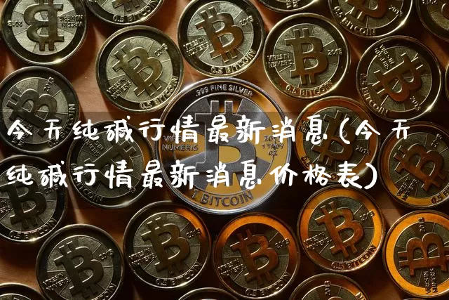 今天纯碱行情最新消息(今天纯碱行情最新消息价格表)_https://www.qgjzrcxxzxpt.com_上期能源_第1张