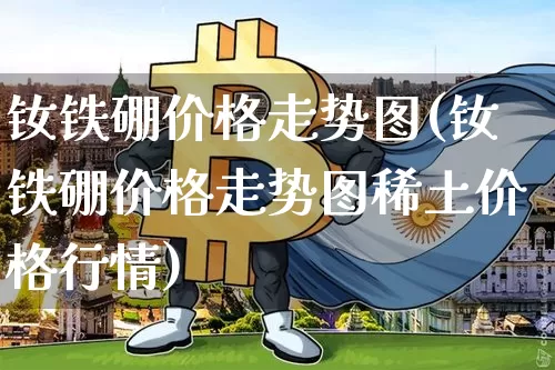 钕铁硼价格走势图(钕铁硼价格走势图稀土价格行情)_https://www.qgjzrcxxzxpt.com_中金所_第1张