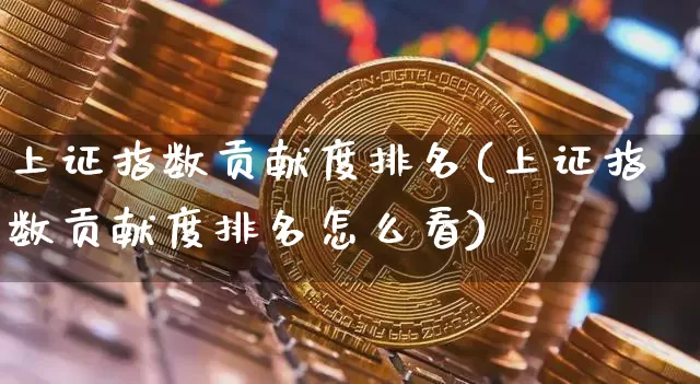上证指数贡献度排名(上证指数贡献度排名怎么看)_https://www.qgjzrcxxzxpt.com_大商所_第1张