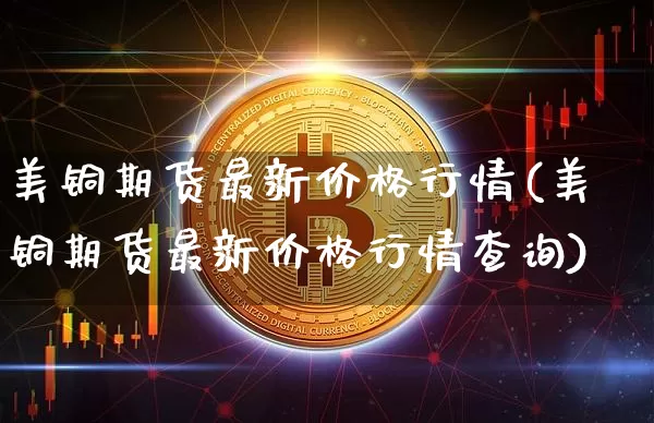 美铜期货最新价格行情(美铜期货最新价格行情查询)_https://www.qgjzrcxxzxpt.com_上期所_第1张
