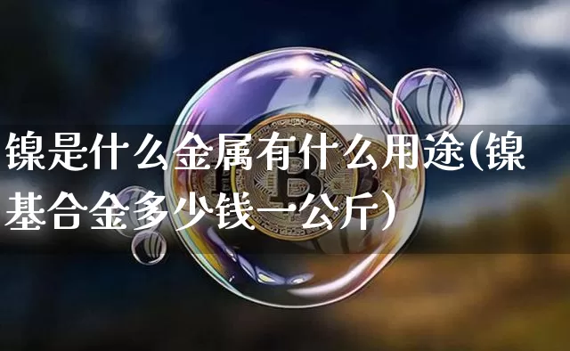 镍是什么金属有什么用途(镍基合金多少钱一公斤)_https://www.qgjzrcxxzxpt.com_郑商所_第1张