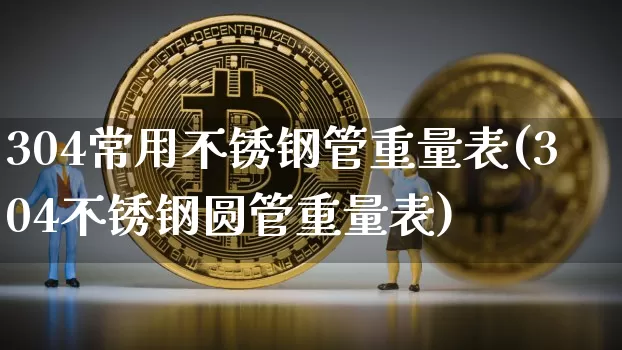304常用不锈钢管重量表(304不锈钢圆管重量表)_https://www.qgjzrcxxzxpt.com_广期所_第1张