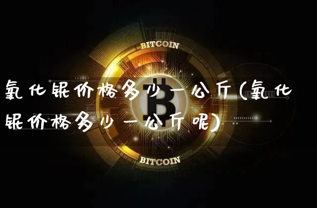 氧化铌价格多少一公斤(氧化铌价格多少一公斤呢)_https://www.qgjzrcxxzxpt.com_大商所_第1张