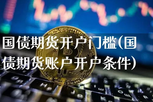 国债期货开户门槛(国债期货账户开户条件)_https://www.qgjzrcxxzxpt.com_广期所_第1张