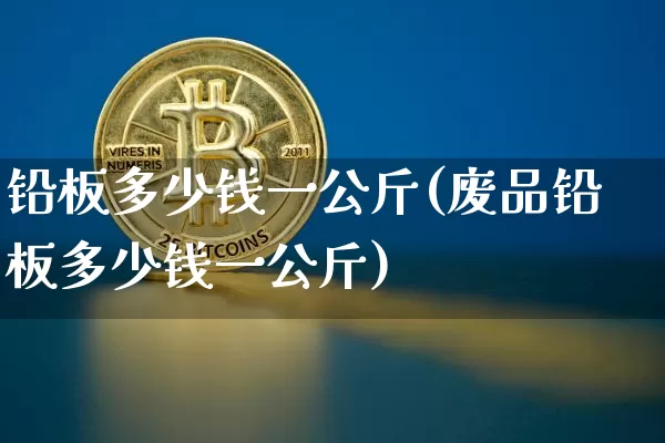 铅板多少钱一公斤(废品铅板多少钱一公斤)_https://www.qgjzrcxxzxpt.com_广期所_第1张