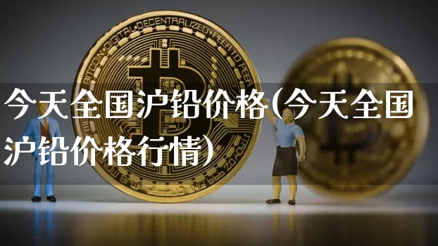 今天全国沪铅价格(今天全国沪铅价格行情)_https://www.qgjzrcxxzxpt.com_大商所_第1张