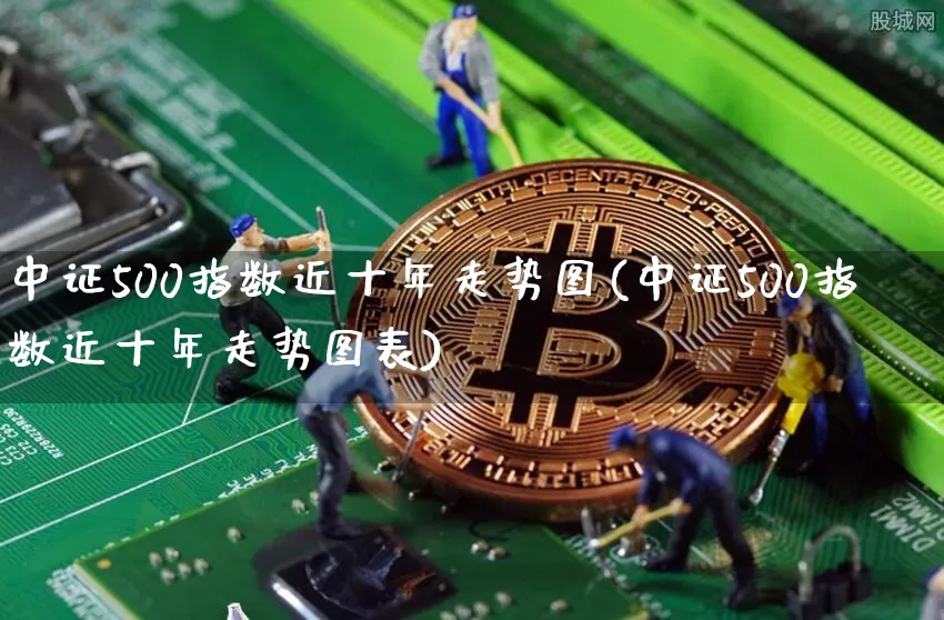 中证500指数近十年走势图(中证500指数近十年走势图表)_https://www.qgjzrcxxzxpt.com_上期所_第1张