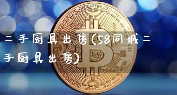 二手厨具出售(58同城二手厨具出售)_https://www.qgjzrcxxzxpt.com_上期能源_第1张