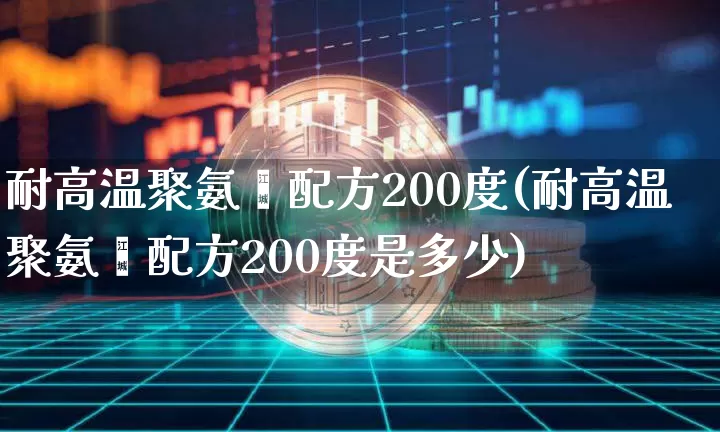耐高温聚氨酯配方200度(耐高温聚氨酯配方200度是多少)_https://www.qgjzrcxxzxpt.com_上期能源_第1张