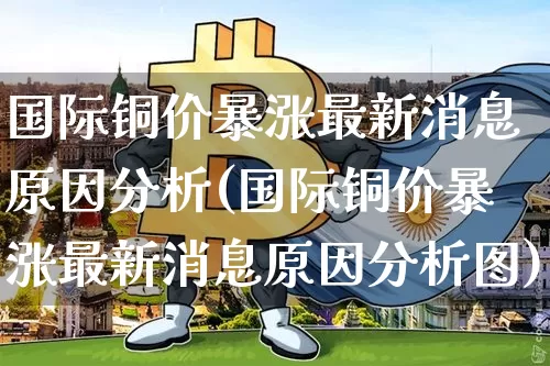 国际铜价暴涨最新消息原因分析(国际铜价暴涨最新消息原因分析图)_https://www.qgjzrcxxzxpt.com_大商所_第1张