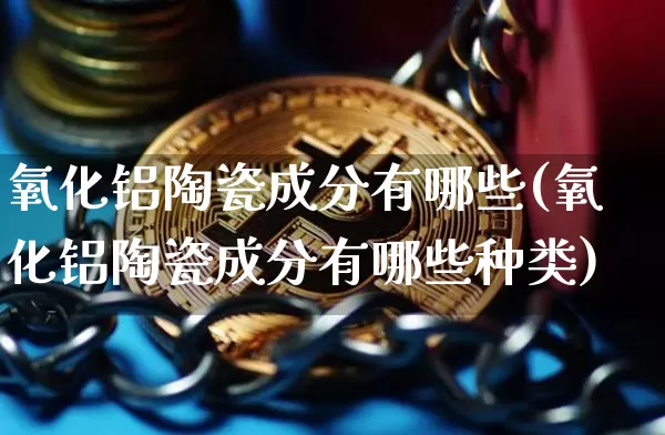 氧化铝陶瓷成分有哪些(氧化铝陶瓷成分有哪些种类)_https://www.qgjzrcxxzxpt.com_郑商所_第1张
