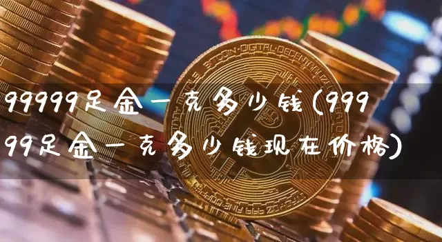 99999足金一克多少钱(99999足金一克多少钱现在价格)_https://www.qgjzrcxxzxpt.com_中金所_第1张