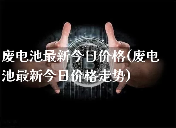 废电池最新今日价格(废电池最新今日价格走势)_https://www.qgjzrcxxzxpt.com_上期所_第1张