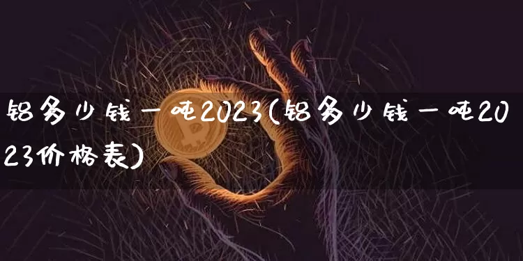 铝多少钱一吨2023(铝多少钱一吨2023价格表)_https://www.qgjzrcxxzxpt.com_大商所_第1张