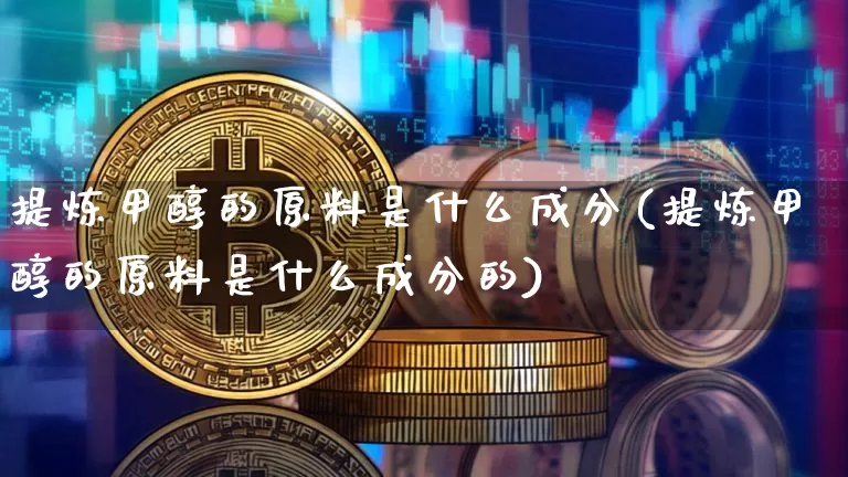 提炼甲醇的原料是什么成分(提炼甲醇的原料是什么成分的)_https://www.qgjzrcxxzxpt.com_大商所_第1张