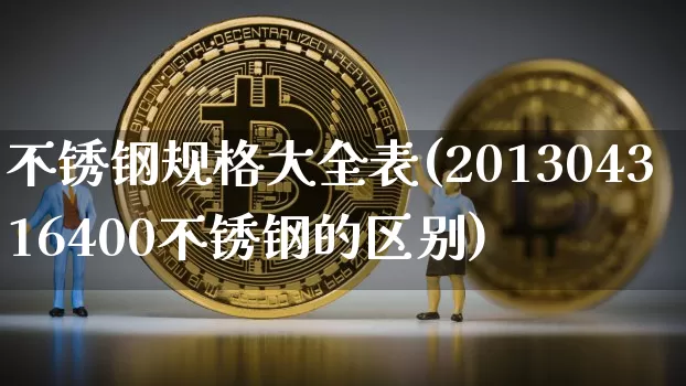 不锈钢规格大全表(201304316400不锈钢的区别)_https://www.qgjzrcxxzxpt.com_上期能源_第1张