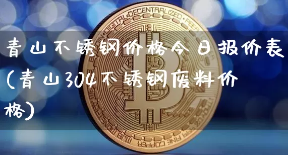 青山不锈钢价格今日报价表(青山304不锈钢废料价格)_https://www.qgjzrcxxzxpt.com_上期能源_第1张