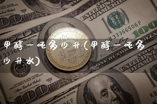 甲醇一吨多少升(甲醇一吨多少升水)_https://www.qgjzrcxxzxpt.com_大商所_第1张