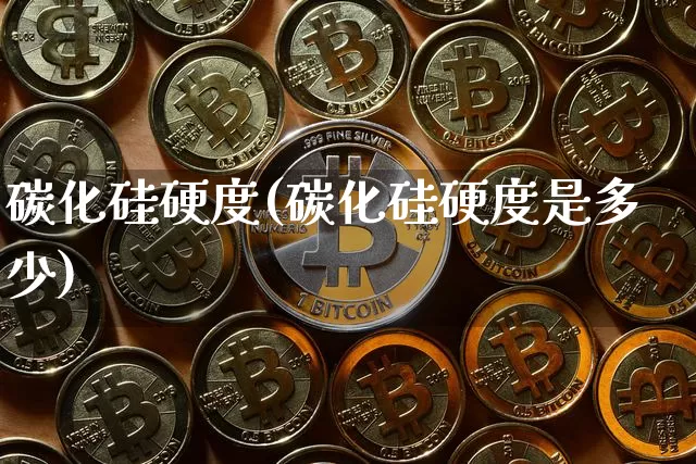碳化硅硬度(碳化硅硬度是多少)_https://www.qgjzrcxxzxpt.com_郑商所_第1张