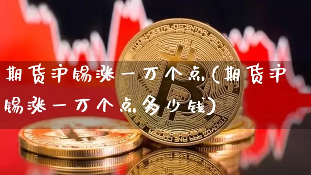 期货沪锡涨一万个点(期货沪锡涨一万个点多少钱)_https://www.qgjzrcxxzxpt.com_上期能源_第1张