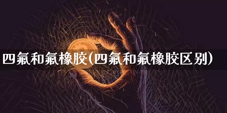 四氟和氟橡胶(四氟和氟橡胶区别)_https://www.qgjzrcxxzxpt.com_中金所_第1张