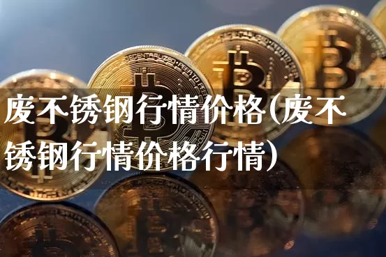 废不锈钢行情价格(废不锈钢行情价格行情)_https://www.qgjzrcxxzxpt.com_郑商所_第1张
