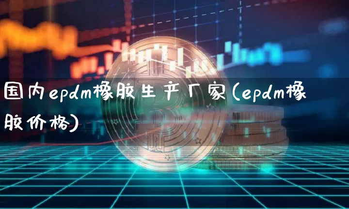 国内epdm橡胶生产厂家(epdm橡胶价格)_https://www.qgjzrcxxzxpt.com_郑商所_第1张