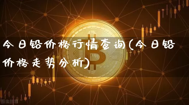 今日铅价格行情查询(今日铅价格走势分析)_https://www.qgjzrcxxzxpt.com_大商所_第1张