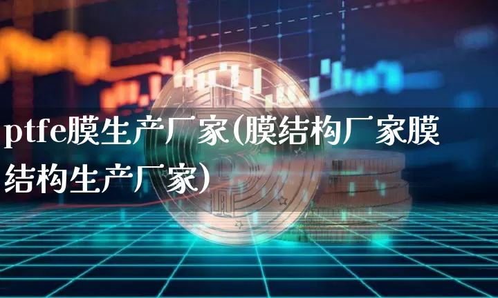 ptfe膜生产厂家(膜结构厂家膜结构生产厂家)_https://www.qgjzrcxxzxpt.com_上期能源_第1张