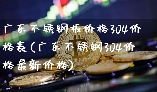 广东不锈钢板价格304价格表(广东不锈钢304价格最新价格)_https://www.qgjzrcxxzxpt.com_上期所_第1张