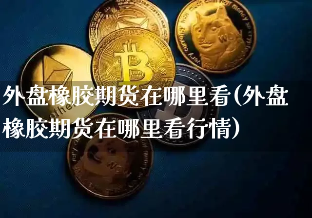 外盘橡胶期货在哪里看(外盘橡胶期货在哪里看行情)_https://www.qgjzrcxxzxpt.com_广期所_第1张