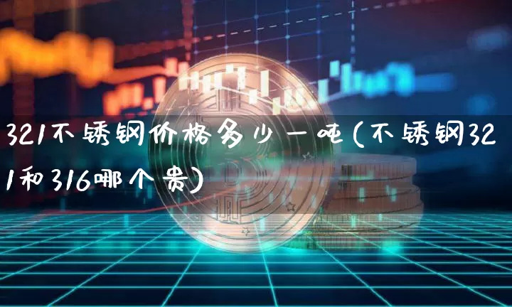 321不锈钢价格多少一吨(不锈钢321和316哪个贵)_https://www.qgjzrcxxzxpt.com_郑商所_第1张