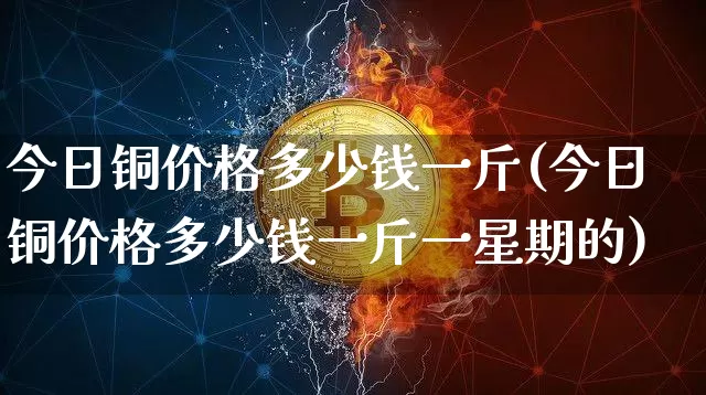 今日铜价格多少钱一斤(今日铜价格多少钱一斤一星期的)_https://www.qgjzrcxxzxpt.com_上期能源_第1张
